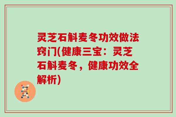 灵芝石斛麦冬功效做法窍门(健康三宝:灵芝石斛麦冬,健康功效全解析)