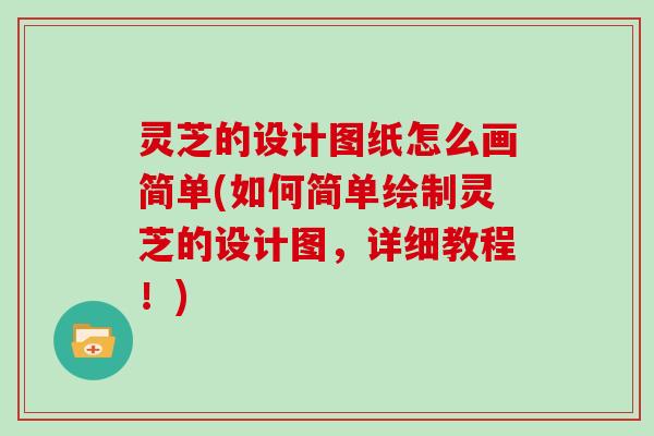 灵芝的设计图纸怎么画简单(如何简单绘制灵芝的设计图，详细教程！)