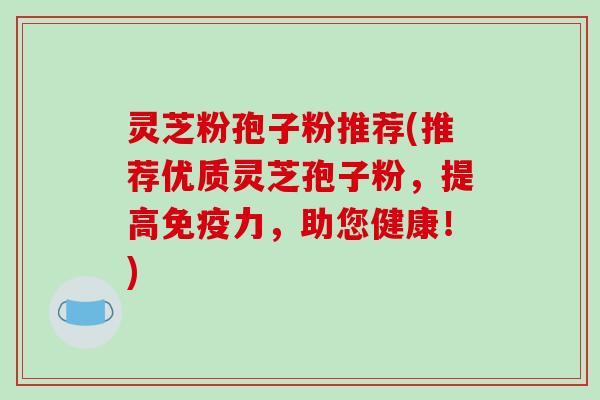 灵芝粉孢子粉推荐(推荐优质灵芝孢子粉,提高免疫力,助您健康!)