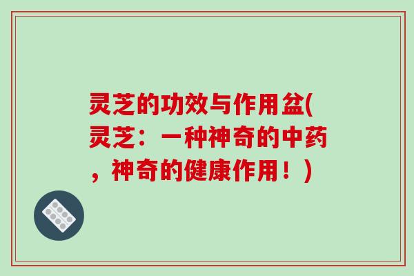 灵芝的功效与作用盆(灵芝:一种神奇的中药,神奇的健康作用!)