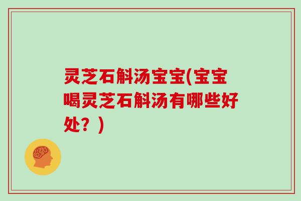 灵芝石斛汤宝宝(宝宝喝灵芝石斛汤有哪些好处?)