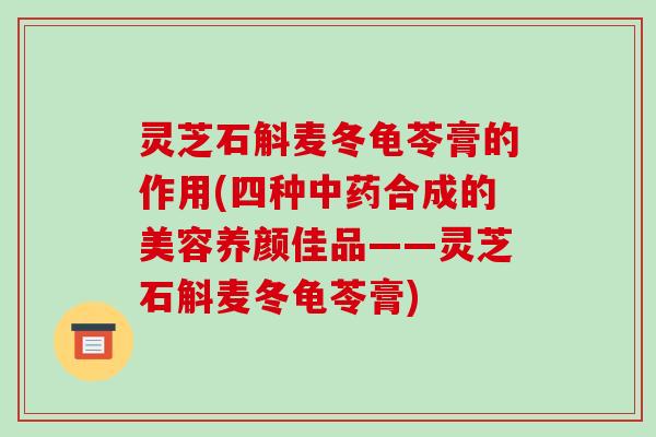 灵芝石斛麦冬龟苓膏的作用(四种中药合成的美容养颜佳品——灵芝石斛麦冬龟苓膏)