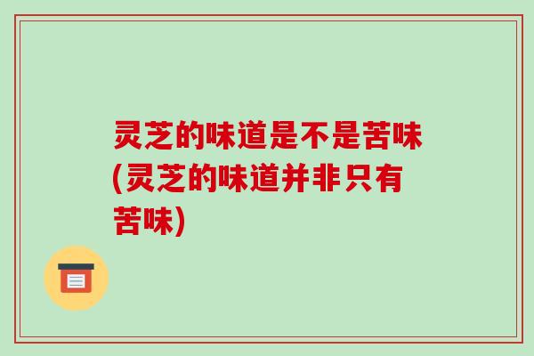 灵芝的味道是不是苦味(灵芝的味道并非只有苦味)