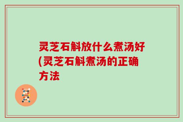 灵芝石斛放什么煮汤好(灵芝石斛煮汤的正确方法