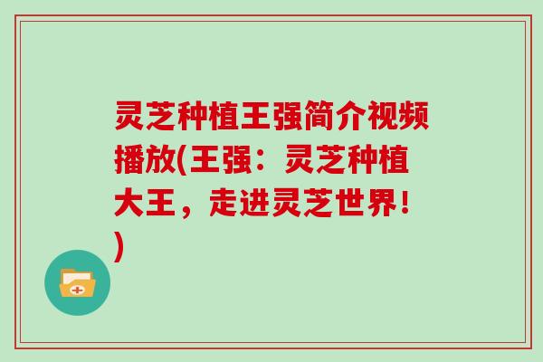 灵芝种植王强简介视频播放(王强:灵芝种植大王,走进灵芝世界!)