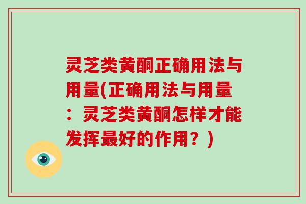 灵芝类黄酮正确用法与用量(正确用法与用量：灵芝类黄酮怎样才能发挥最好的作用？)