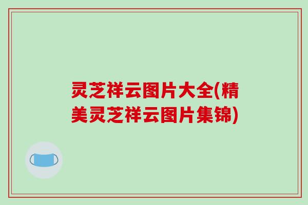 灵芝祥云图片大全(精美灵芝祥云图片集锦)