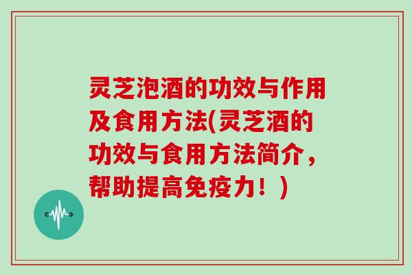 灵芝泡酒的功效与作用及食用方法(灵芝酒的功效与食用方法简介，帮助提高免疫力！)