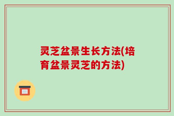 灵芝盆景生长方法(培育盆景灵芝的方法)