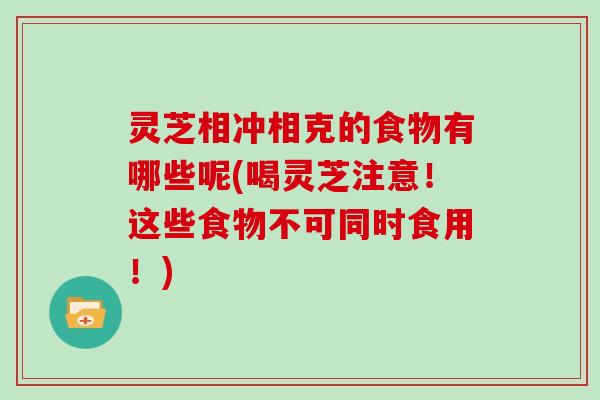灵芝相冲相克的食物有哪些呢(喝灵芝注意!这些食物不可同时食用!)