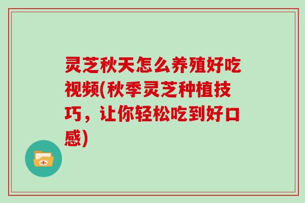 灵芝秋天怎么养殖好吃视频(秋季灵芝种植技巧,让你轻松吃到好口感)