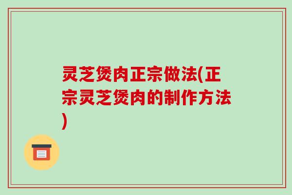 灵芝煲肉正宗做法(正宗灵芝煲肉的制作方法)