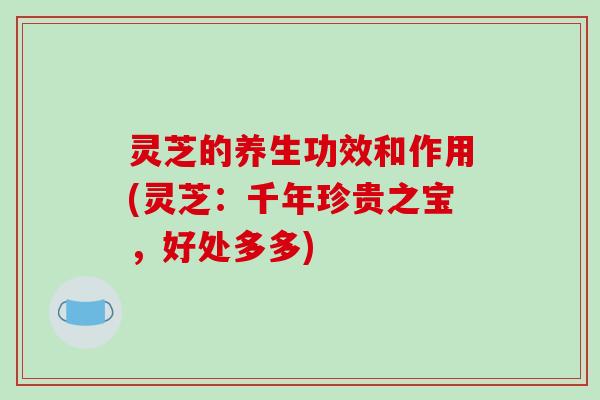 灵芝的养生功效和作用(灵芝:千年珍贵之宝,好处多多)