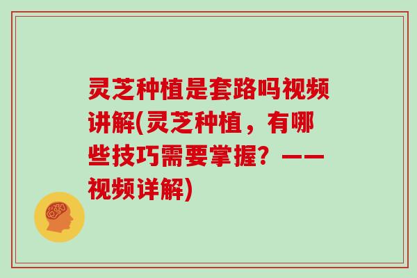 灵芝种植是套路吗视频讲解(灵芝种植，有哪些技巧需要掌握？——视频详解)