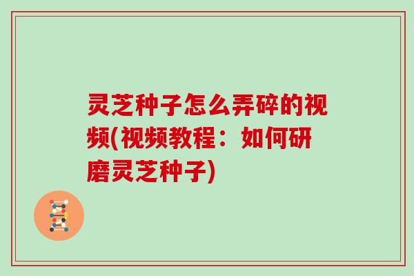 灵芝种子怎么弄碎的视频(视频教程:如何研磨灵芝种子)