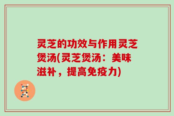 灵芝的功效与作用灵芝煲汤(灵芝煲汤:美味滋补,提高免疫力)