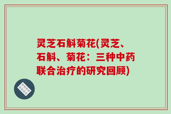 灵芝石斛菊花(灵芝、石斛、菊花：三种中药联合治疗的研究回顾)