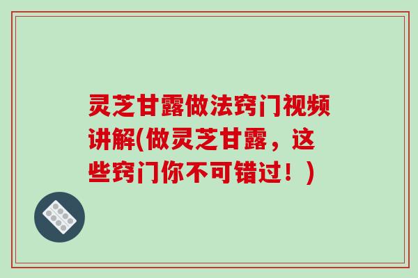 灵芝甘露做法窍门视频讲解(做灵芝甘露，这些窍门你不可错过！)