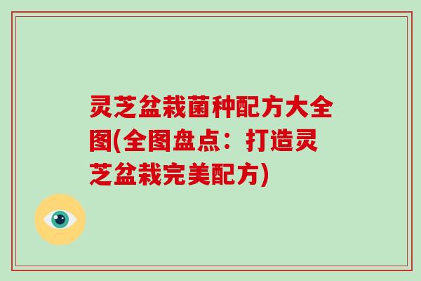 灵芝盆栽菌种配方大全图(全图盘点：打造灵芝盆栽完美配方)