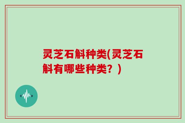 灵芝石斛种类(灵芝石斛有哪些种类？)