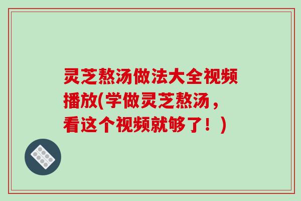 灵芝熬汤做法大全视频播放(学做灵芝熬汤，看这个视频就够了！)