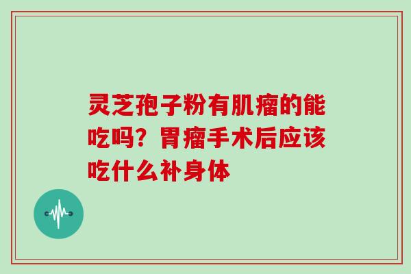 灵芝孢子粉有肌瘤的能吃吗?胃瘤手术后应该吃什么补身体