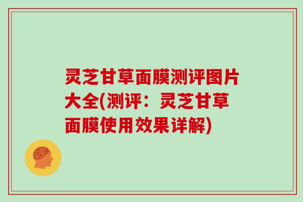 灵芝甘草面膜测评图片大全(测评：灵芝甘草面膜使用效果详解)