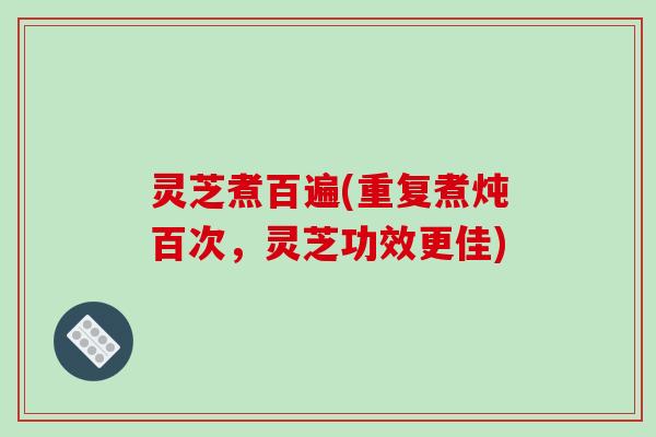 灵芝煮百遍(重复煮炖百次,灵芝功效更佳)