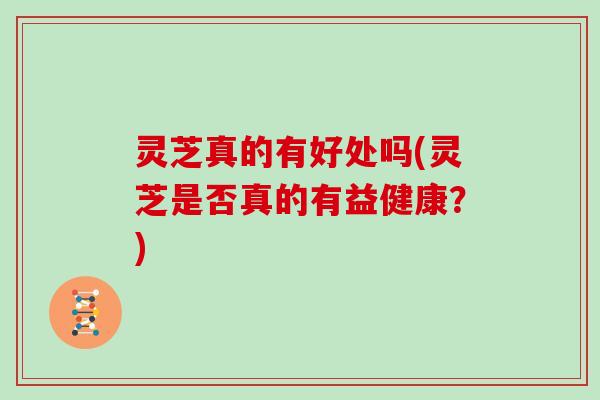 灵芝真的有好处吗(灵芝是否真的有益健康?)