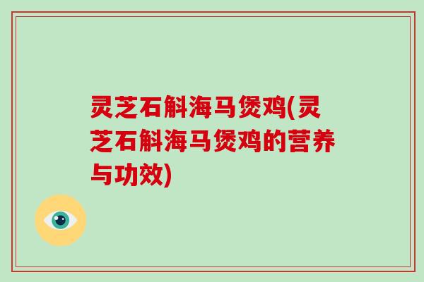 灵芝石斛海马煲鸡(灵芝石斛海马煲鸡的营养与功效)