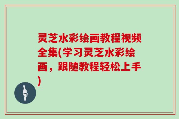 灵芝水彩绘画教程视频全集(学习灵芝水彩绘画,跟随教程轻松上手)