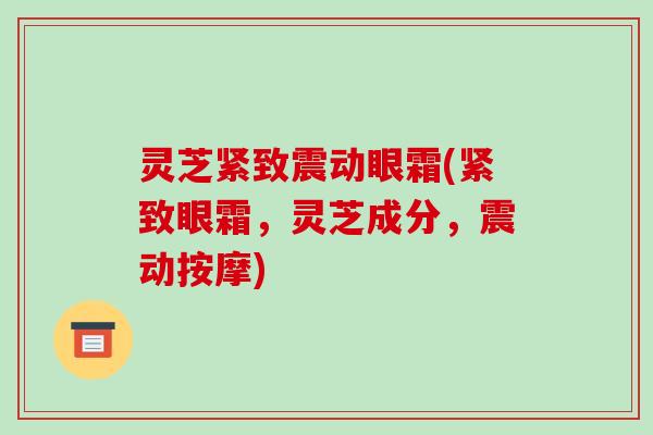 灵芝紧致震动眼霜(紧致眼霜，灵芝成分，震动按摩)