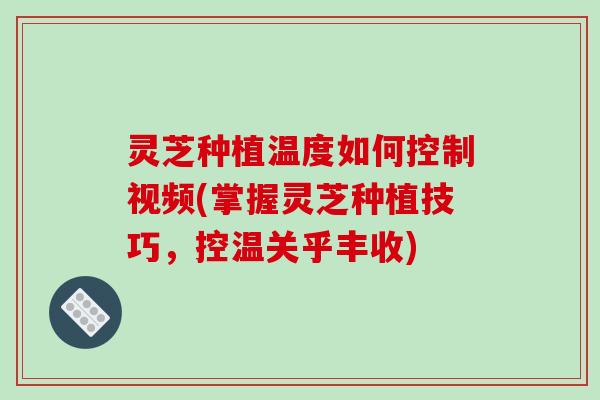 灵芝种植温度如何控制视频(掌握灵芝种植技巧,控温关乎丰收)