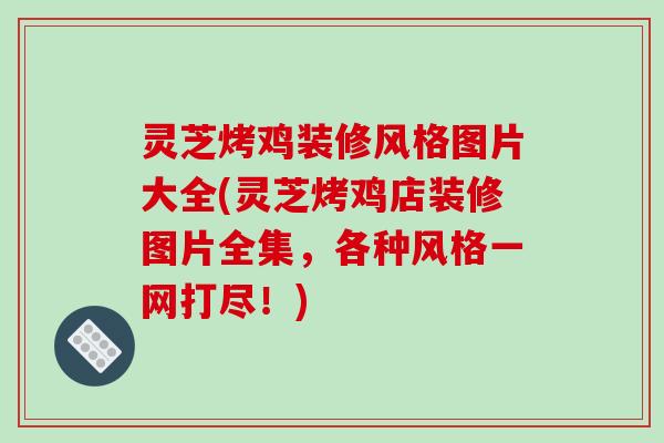 灵芝烤鸡装修风格图片大全(灵芝烤鸡店装修图片全集，各种风格一网打尽！)