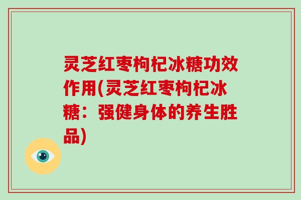 灵芝红枣枸杞冰糖功效作用(灵芝红枣枸杞冰糖：强健身体的养生胜品)