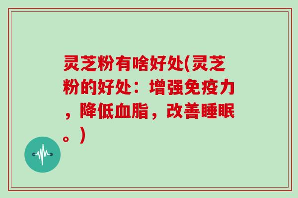 灵芝粉有啥好处(灵芝粉的好处:增强免疫力,降低血脂,改善睡眠。)