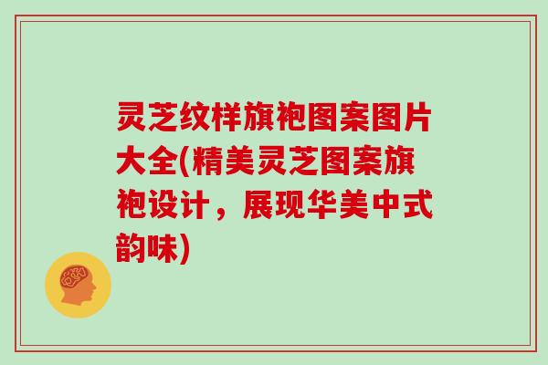 灵芝纹样旗袍图案图片大全(精美灵芝图案旗袍设计,展现华美中式韵味)