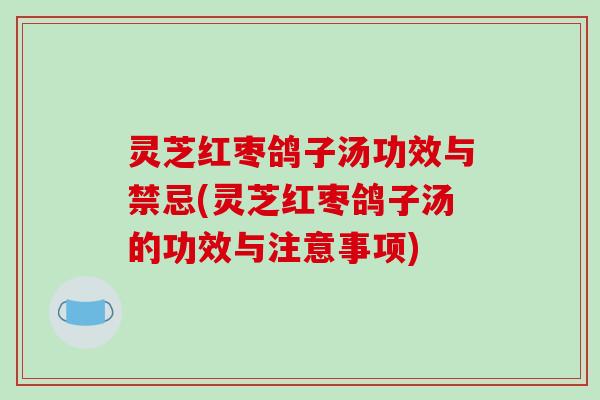 灵芝红枣鸽子汤功效与禁忌(灵芝红枣鸽子汤的功效与注意事项)