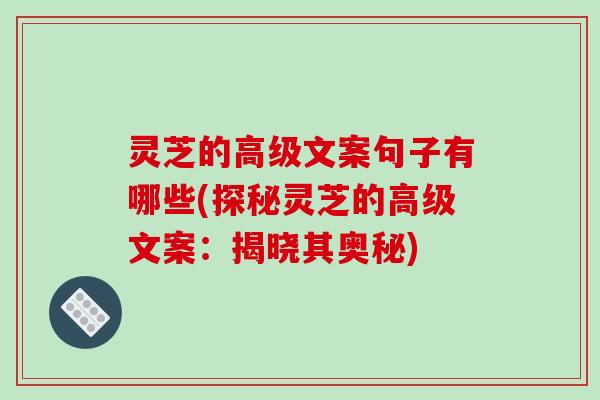 灵芝的高级文案句子有哪些(探秘灵芝的高级文案:揭晓其奥秘)