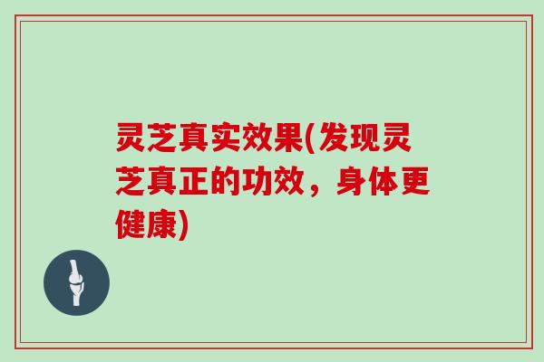 灵芝真实效果(发现灵芝真正的功效,身体更健康)