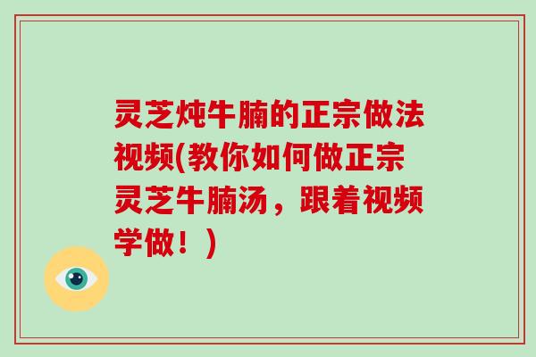 灵芝炖牛腩的正宗做法视频(教你如何做正宗灵芝牛腩汤，跟着视频学做！)