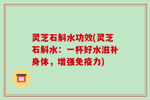 灵芝石斛水功效(灵芝石斛水:一杯好水滋补身体,增强免疫力)