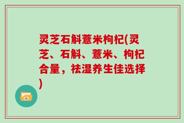 灵芝石斛薏米枸杞(灵芝、石斛、薏米、枸杞合量，祛湿养生佳选择)
