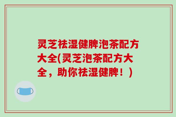 灵芝祛湿健脾泡茶配方大全(灵芝泡茶配方大全，助你祛湿健脾！)