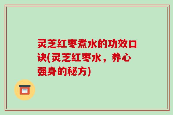 灵芝红枣煮水的功效口诀(灵芝红枣水，养心强身的秘方)