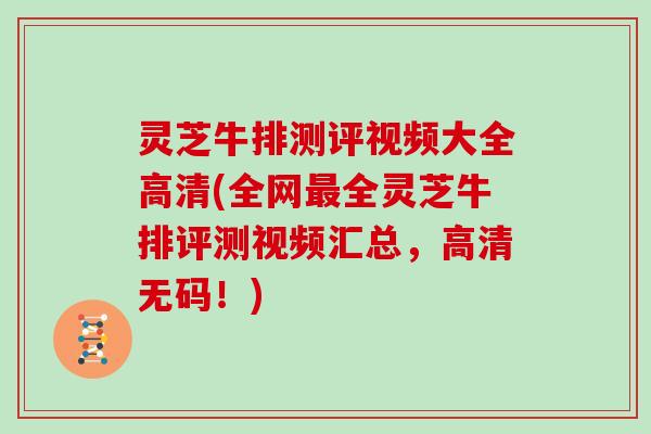 灵芝牛排测评视频大全高清(全网最全灵芝牛排评测视频汇总,高清无码!)