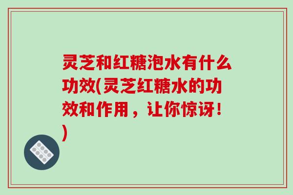 灵芝和红糖泡水有什么功效(灵芝红糖水的功效和作用,让你惊讶!)