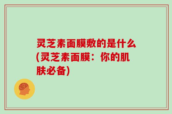 灵芝素面膜敷的是什么(灵芝素面膜：你的肌肤必备)