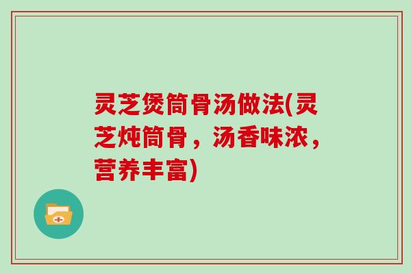 灵芝煲筒骨汤做法(灵芝炖筒骨,汤香味浓,营养丰富)