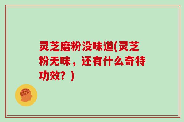 灵芝磨粉没味道(灵芝粉无味，还有什么奇特功效？)